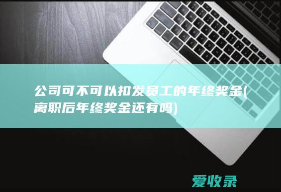 公司可不可以扣发员工的年终奖金(离职后年终奖金还有吗)