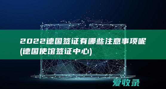 2022德国签证有哪些注意事项呢(德国使馆签证中心)