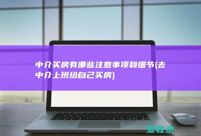 中介买房有哪些注意事项和细节(去中介上班给自己买房)