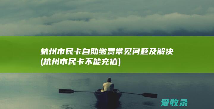 杭州市民卡自助缴费常见问题及解决(杭州市民卡不能充值)