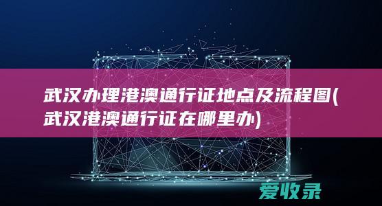 武汉办理港澳通行证地点及流程图(武汉港澳通行证在哪里办)