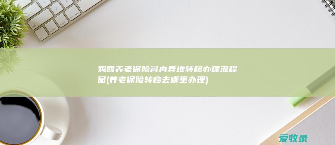 鸡西养老保险省内异地转移办理流程图(养老保险转移去哪里办理)