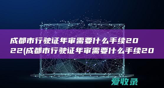 成都市行驶证年审需要什么手续2022(成都市行驶证年审需要什么手续2022年)