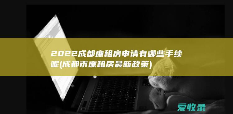 2022成都廉租房申请有哪些手续呢(成都市廉租房最新政策)