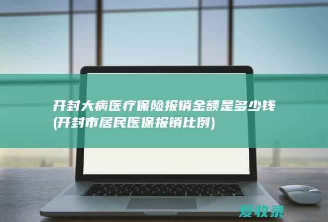 开封大病医疗保险报销金额是多少钱(开封市居民医保报销比例)