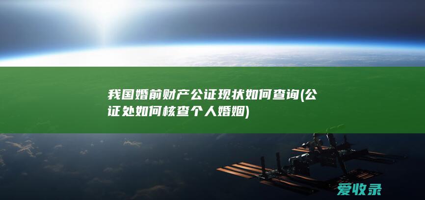 我国婚前财产公证现状如何查询(公证处如何核查个人婚姻)