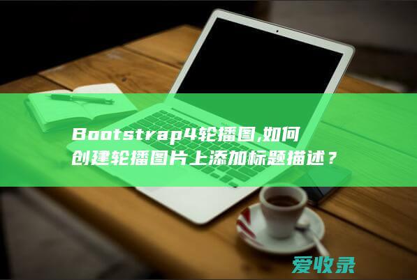 Bootstrap4 轮播图,如何创建轮播图片上添加标题描述？