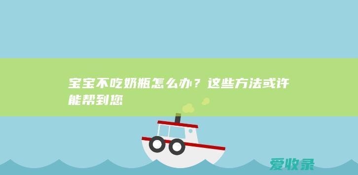 宝宝不吃奶瓶怎么办？这些方法或许能帮到您