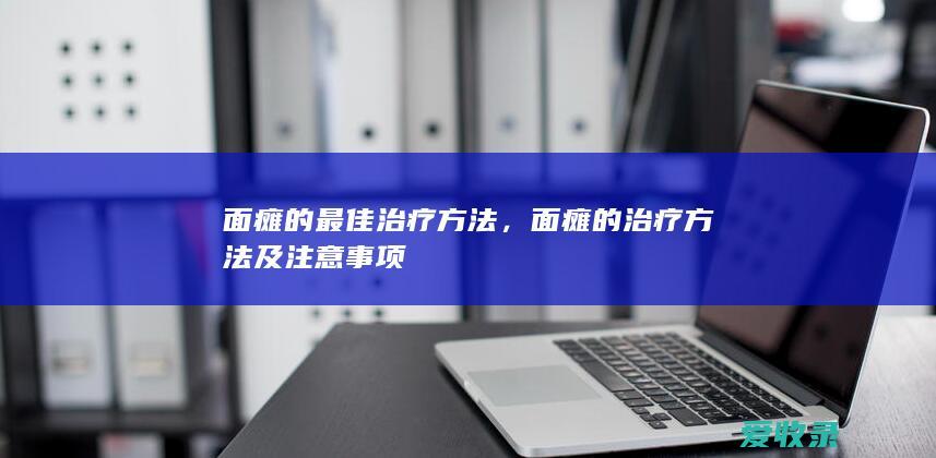 面瘫的最佳治疗方法，面瘫的治疗方法及注意事项