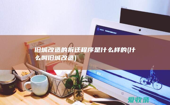 旧城改造的拆迁程序是什么样的(什么叫旧城改造)