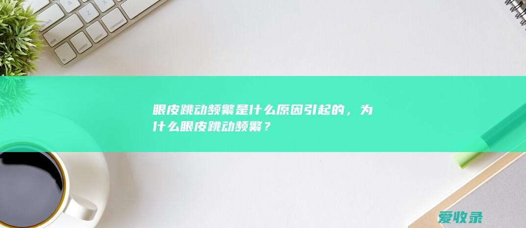 眼皮跳动频繁是什么原因引起的，为什么眼皮跳动频繁？