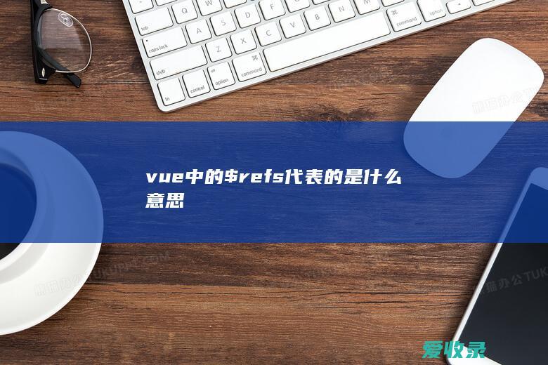 vue中的$refs代表的是什么意思