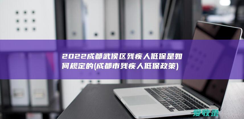 2022成都武侯区残疾人低保是如何规定的(成都市残疾人低保政策)