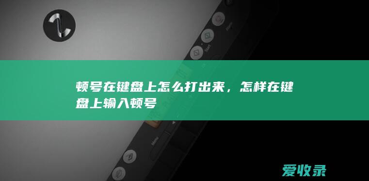 顿号在键盘上怎么打出来，怎样在键盘上输入顿号