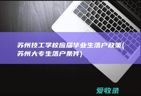 苏州技工学校应届毕业生落户政策(苏州大专生落户条件)