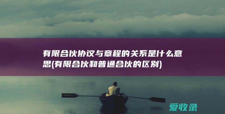 有限合伙协议与章程的关系是什么意思(有限合伙和普通合伙的区别)