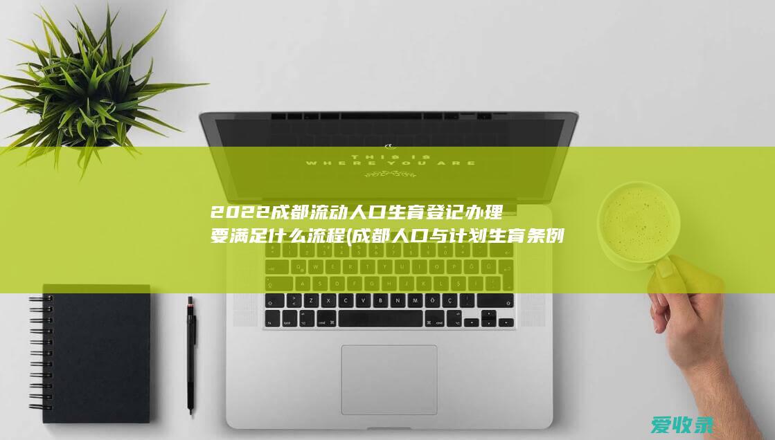 2022成都流动人口生育登记办理要满足什么流程(成都人口与计划生育条例)