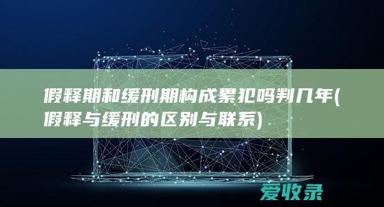 假释期和缓刑期构成累犯吗判几年(假释与缓刑的区别与联系)