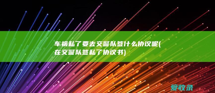 车祸私了要去交警队签什么协议呢(在交警队签私了协议书)