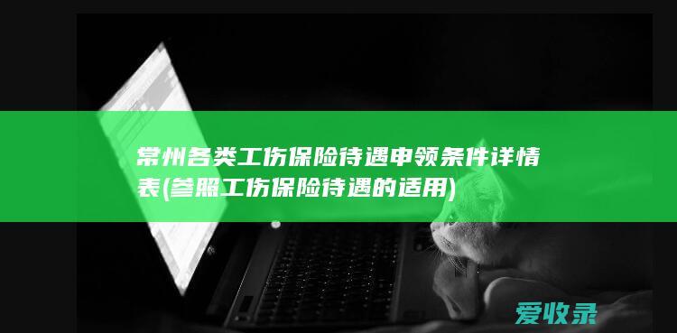 常州各类工伤保险待遇申领条件详情表(参照工伤保险待遇的适用)