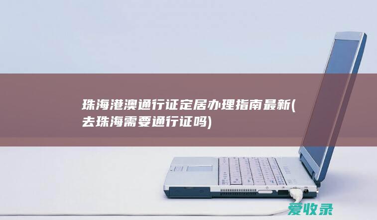 珠海港澳通行证定居办理指南最新(去珠海需要通行证吗)