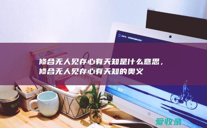 修合无人见存心有天知是什么意思，修合无人见存心有天知的奥义