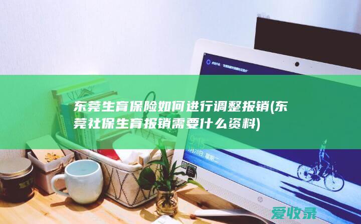 东莞生育保险如何进行调整报销(东莞社保生育报销需要什么资料)