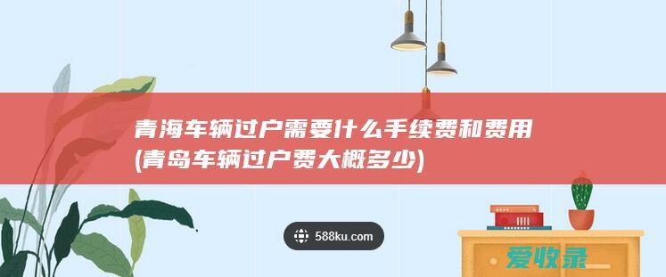 青海车辆过户需要什么手续费和费用(青岛车辆过户费大概多少)