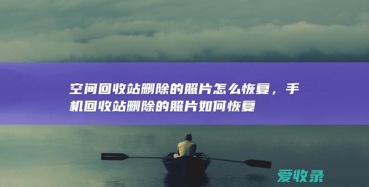 空间回收站删除的照片怎么恢复，手机回收站删除的照片如何恢复