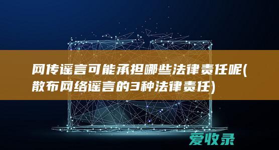 网传谣言可能承担哪些法律责任呢(散布网络谣言的3种法律责任)