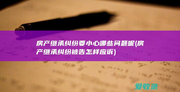 房产继承纠纷要小心哪些问题呢(房产继承纠纷被告怎样应诉)