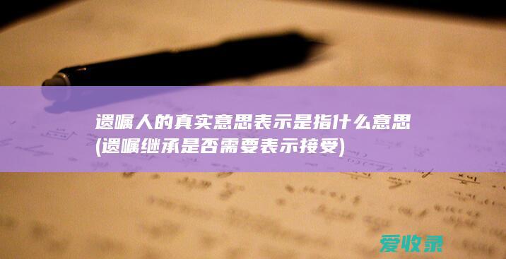 遗嘱人的真实意思表示是指什么意思(遗嘱继承是否需要表示接受)