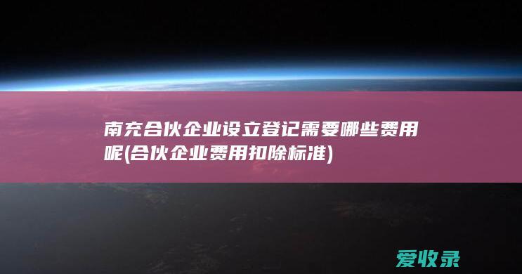 南充合伙企业设立登记需要哪些费用呢(合伙企业费用扣除标准)