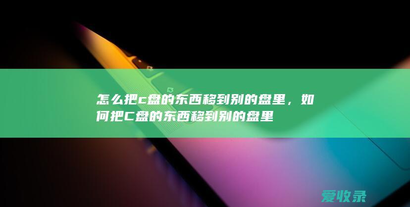 怎么把c盘的东西移到别的盘里，如何把C盘的东西移到别的盘里