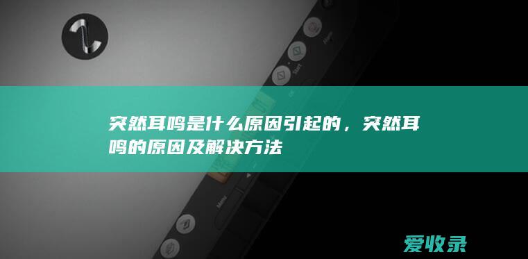 突然耳鸣是什么原因引起的，突然耳鸣的原因及解决方法