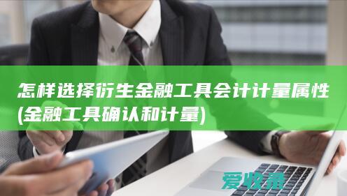 怎样选择衍生金融工具会计计量属性(金融工具确认和计量)