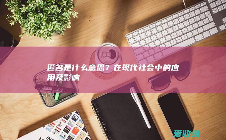 匿名是什么意思？在现代社会中的应用及影响