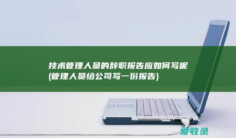 技术管理人员的辞职报告应如何写呢(管理人员给公司写一份报告)