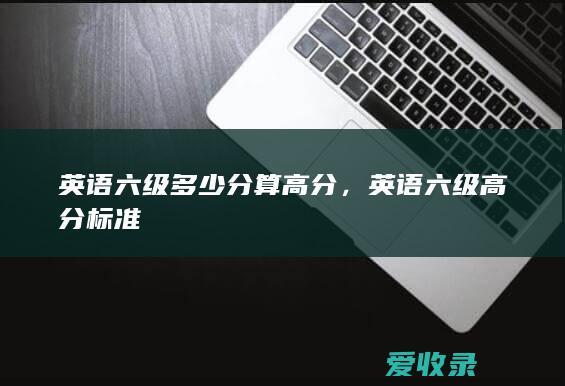 英语六级多少分算高分，英语六级高分标准