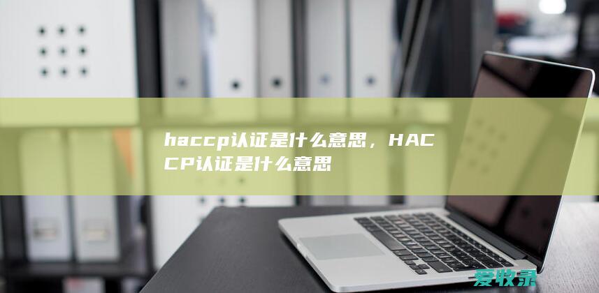 haccp认证是什么意思，HACCP认证是什么意思