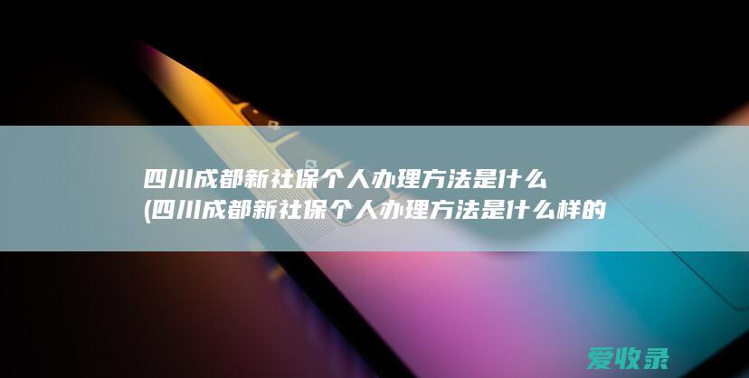 四川成都新社保个人办理方法是什么(四川成都新社保个人办理方法是什么样的)