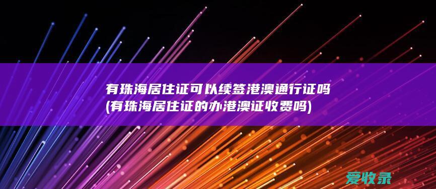 有珠海居住证可以续签港澳通行证吗(有珠海居住证的办港澳证收费吗)