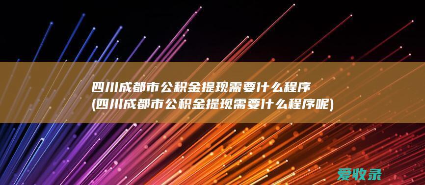 四川成都市公积金提现需要什么程序(四川成都市公积金提现需要什么程序呢)