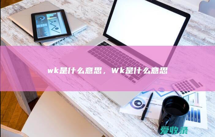 wk是什么意思，Wk是什么意思