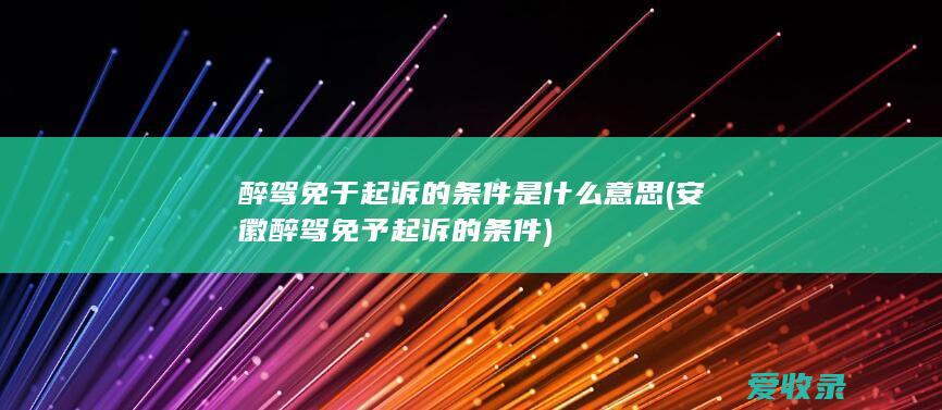 醉驾免于起诉的条件是什么意思(安徽醉驾免予起诉的条件)