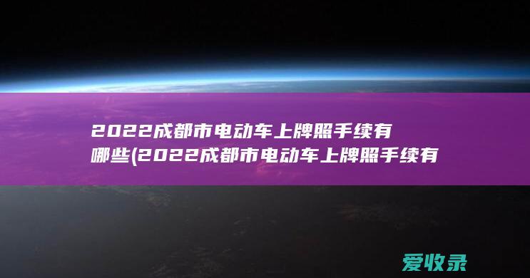 2022成都市电动车上牌照手续有哪些(2022成都市电动车上牌照手续有哪些要求)