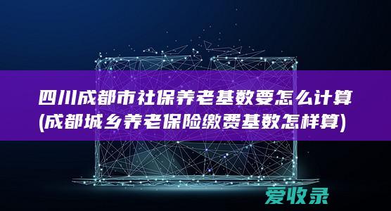 四川成都市社保养老基数要怎么计算(成都城乡养老保险缴费基数怎样算)