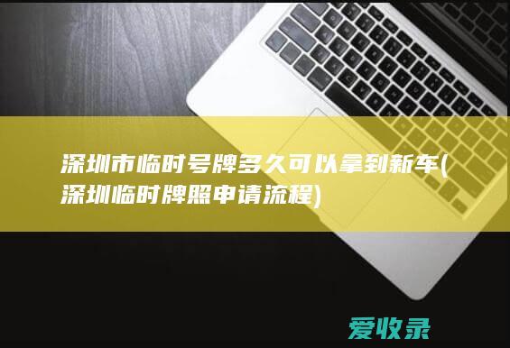 深圳市临时号牌多久可以拿到新车(深圳临时牌照申请流程)