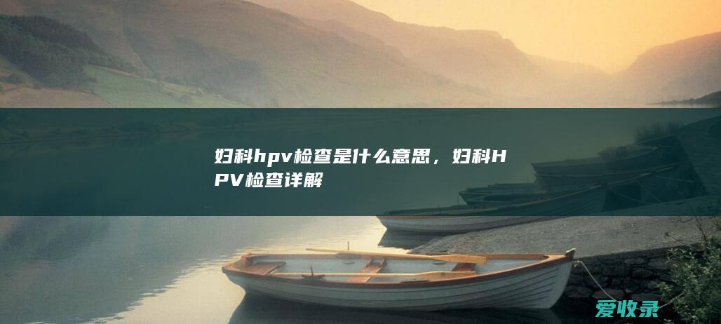 妇科hpv检查是什么意思，妇科HPV检查详解