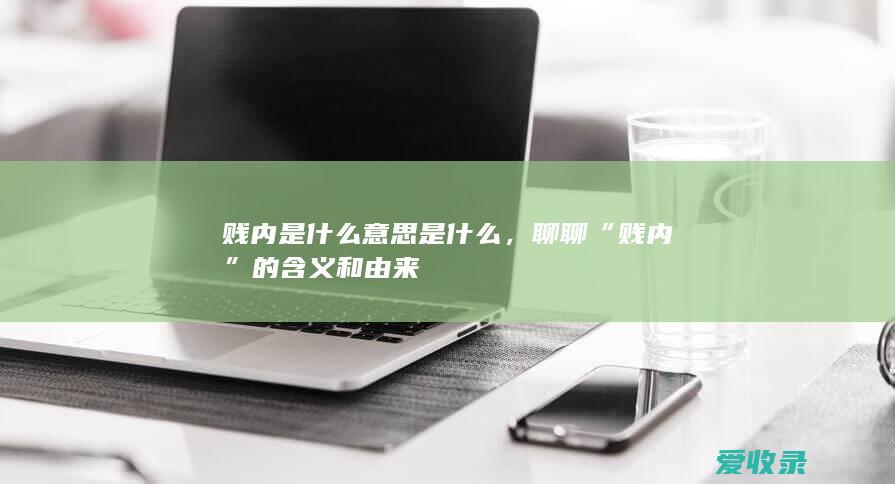 贱内是什么意思是什么，聊聊“贱内”的含义和由来